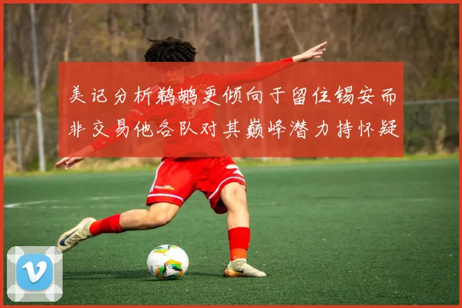美记分析鹈鹕更倾向于留住锡安而非交易他各队对其巅峰潜力持怀疑态度