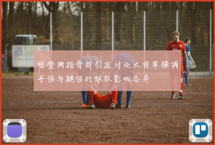 哈登拇指骨折引发讨论大将军强调手伤与腿伤对球队影响各异