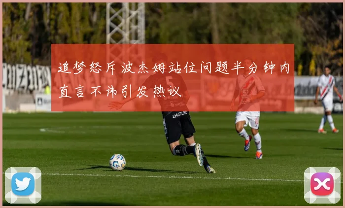 追梦怒斥波杰姆站位问题半分钟内直言不讳引发热议