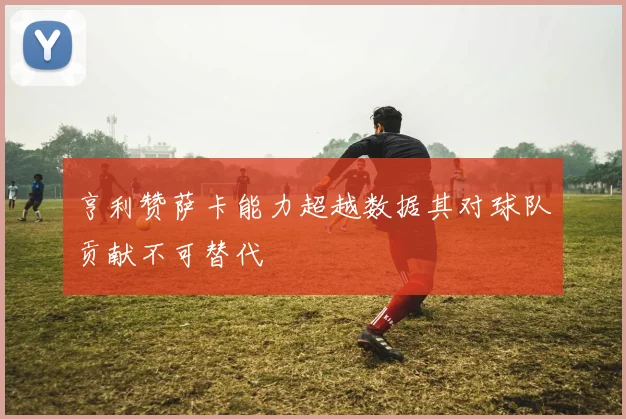 亨利赞萨卡能力超越数据其对球队贡献不可替代