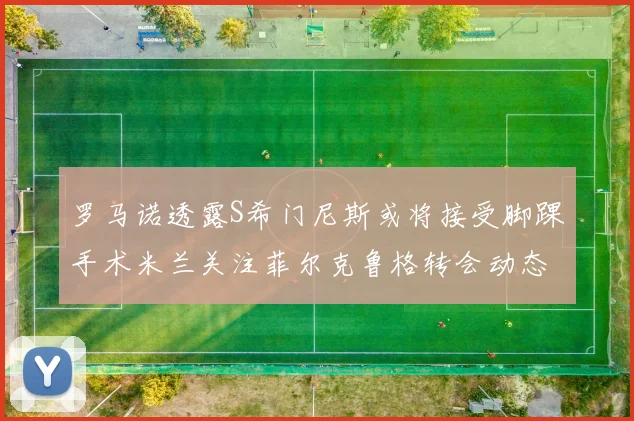 罗马诺透露S希门尼斯或将接受脚踝手术米兰关注菲尔克鲁格转会动态