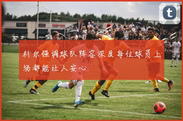 科尔强调球队阵容深度每位球员上场都能让人安心