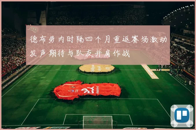 德布劳内时隔四个月重返赛场激动发声期待与队友并肩作战