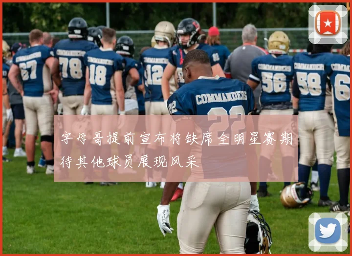 字母哥提前宣布将缺席全明星赛期待其他球员展现风采