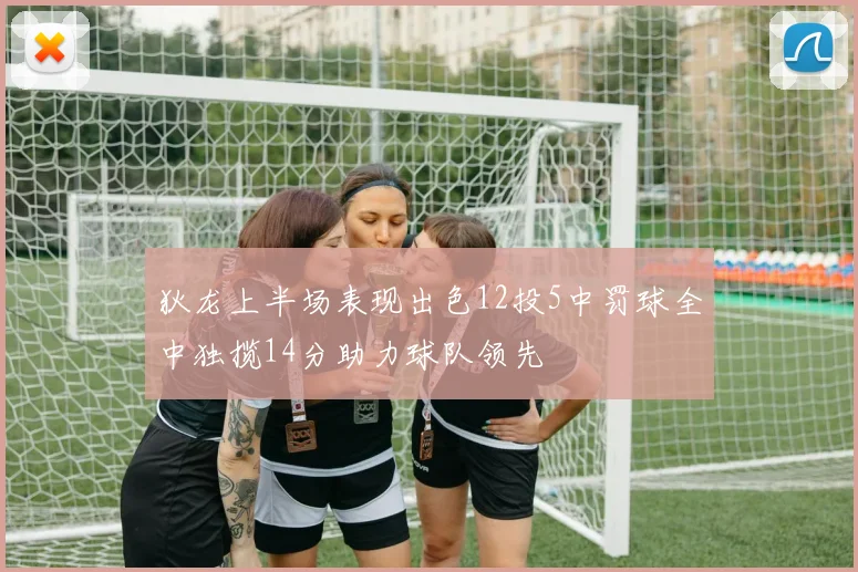 狄龙上半场表现出色12投5中罚球全中独揽14分助力球队领先