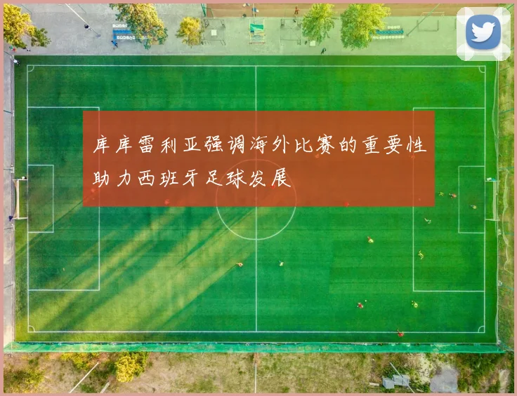 库库雷利亚强调海外比赛的重要性助力西班牙足球发展