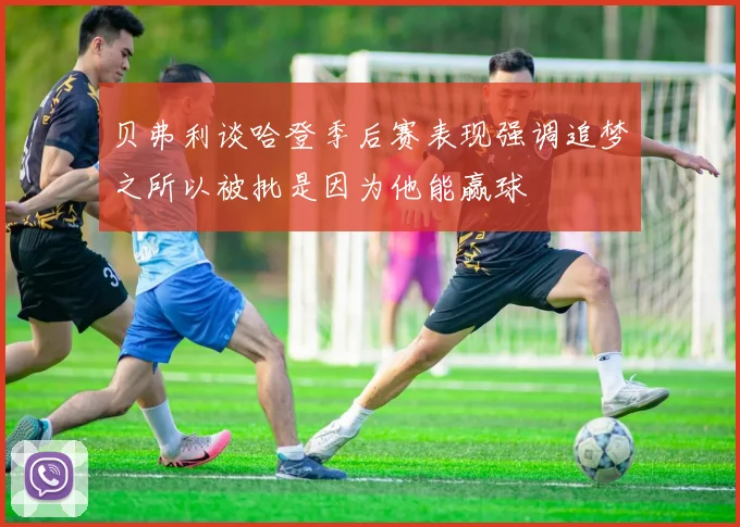 贝弗利谈哈登季后赛表现强调追梦之所以被批是因为他能赢球