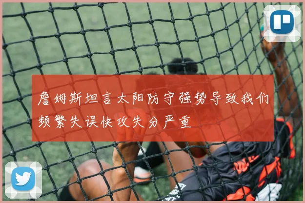 詹姆斯坦言太阳防守强势导致我们频繁失误快攻失分严重