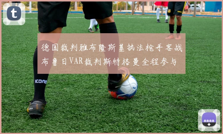德国裁判雅布隆斯基执法枪手客战布鲁日VAR裁判斯特格曼全程参与