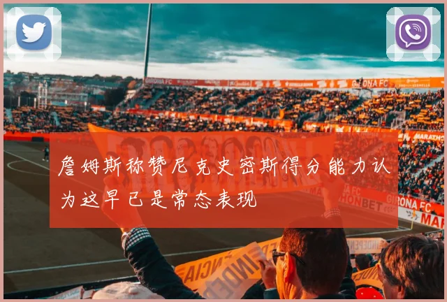 詹姆斯称赞尼克史密斯得分能力认为这早已是常态表现