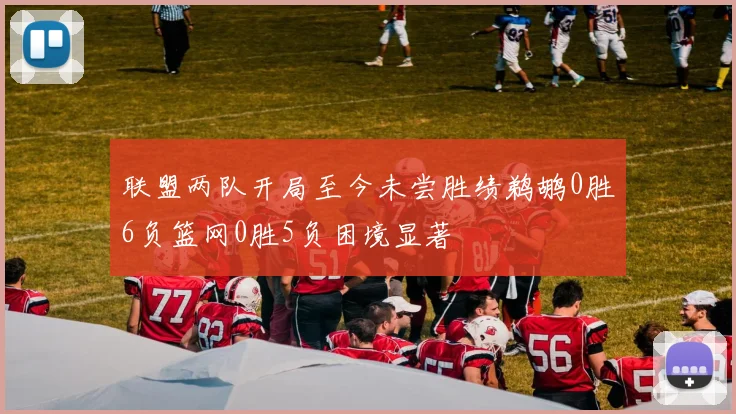 联盟两队开局至今未尝胜绩鹈鹕0胜6负篮网0胜5负困境显著