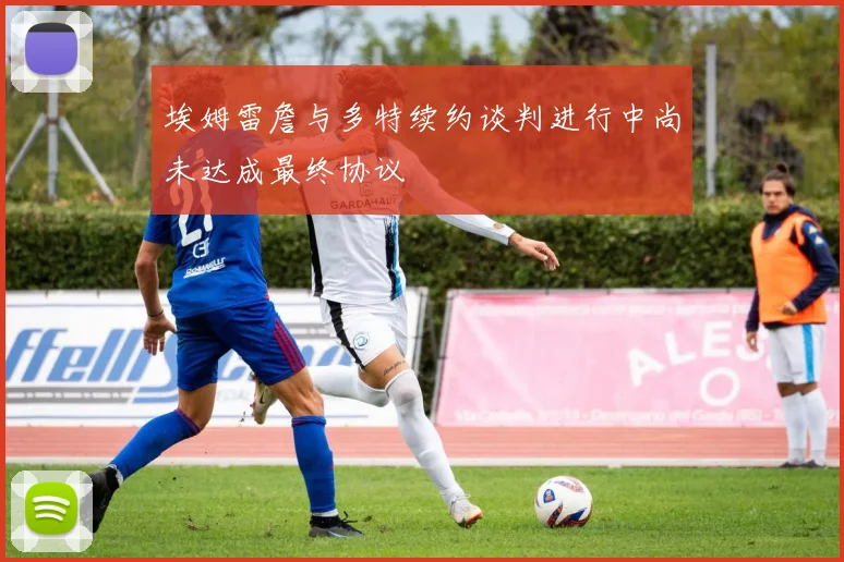 埃姆雷詹与多特续约谈判进行中尚未达成最终协议