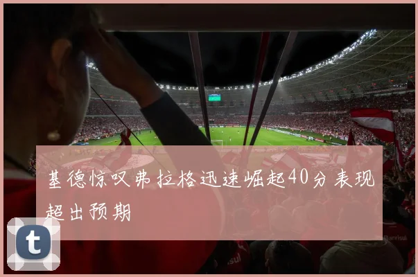 基德惊叹弗拉格迅速崛起40分表现超出预期