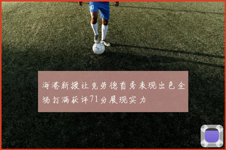 海港新援让克劳德首秀表现出色全场打满获评71分展现实力
