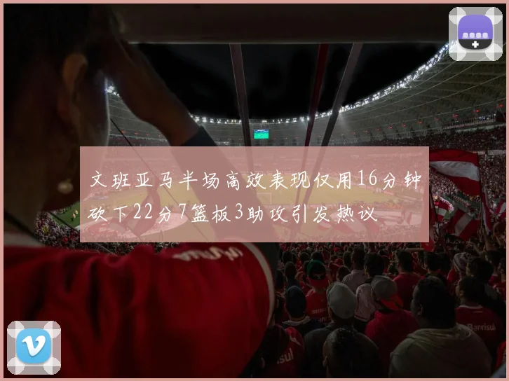 文班亚马半场高效表现仅用16分钟砍下22分7篮板3助攻引发热议