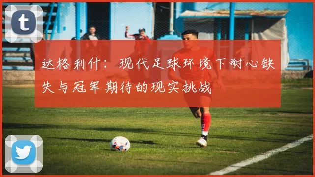 达格利什：现代足球环境下耐心缺失与冠军期待的现实挑战