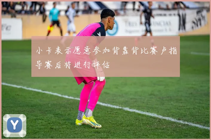 小卡表示愿意参加背靠背比赛卢指导赛后将进行评估