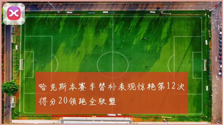 哈克斯本赛季替补表现惊艳第12次得分20领跑全联盟