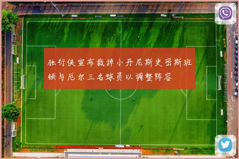 独行侠宣布裁掉小丹尼斯史密斯班顿与厄尔三名球员以调整阵容