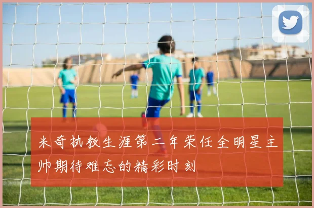 米奇执教生涯第二年荣任全明星主帅期待难忘的精彩时刻