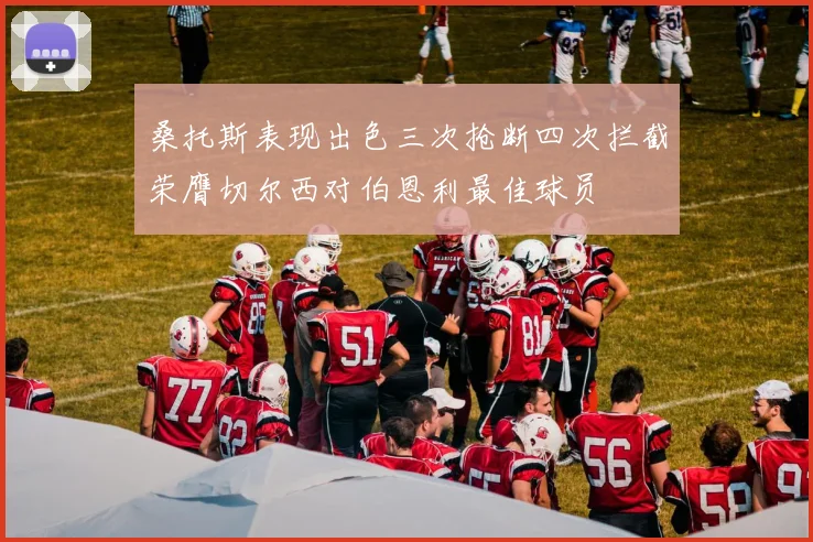 桑托斯表现出色三次抢断四次拦截荣膺切尔西对伯恩利最佳球员