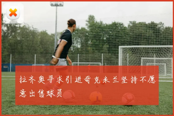 拉齐奥寻求引进奇克米兰坚持不愿意出售球员