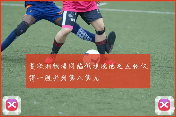 曼联利物浦同陷低迷境地近五轮仅得一胜并列第八第九