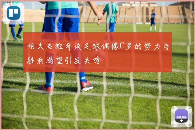 帕夫洛维奇谈足球偶像C罗的努力与胜利渴望引发共鸣