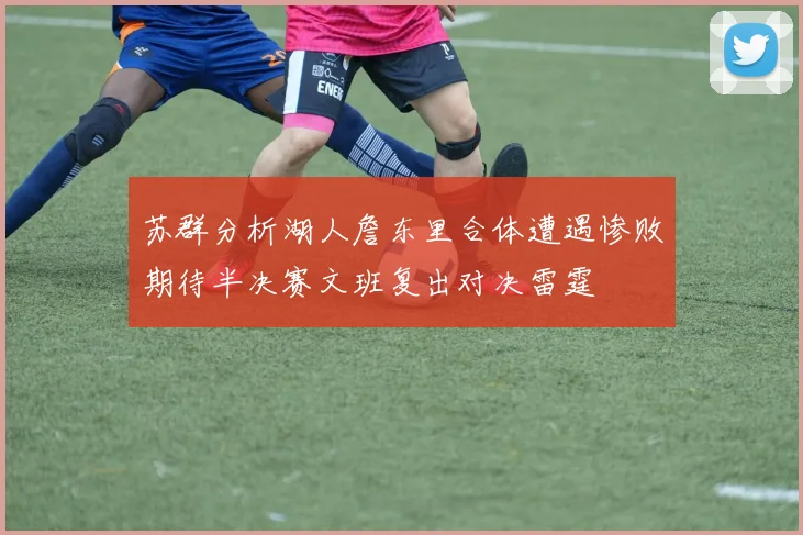 苏群分析湖人詹东里合体遭遇惨败期待半决赛文班复出对决雷霆