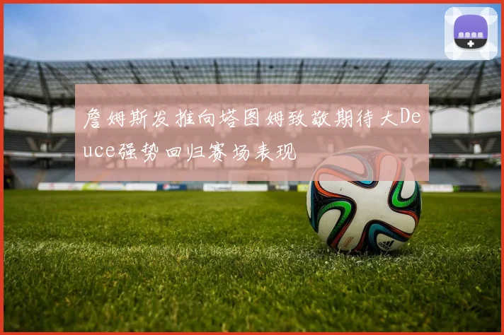 詹姆斯发推向塔图姆致敬期待大Deuce强势回归赛场表现