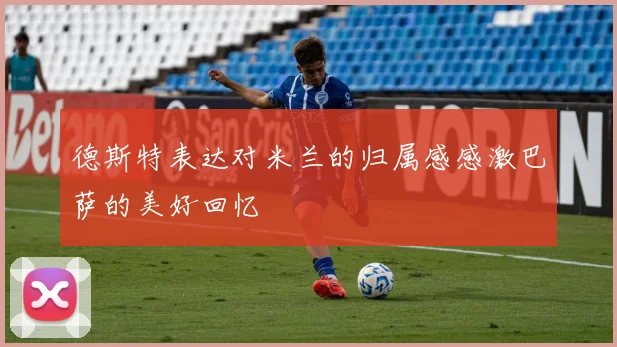 德斯特表达对米兰的归属感感激巴萨的美好回忆