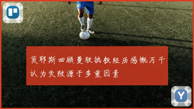 莫耶斯回顾曼联执教经历感慨万千认为失败源于多重因素