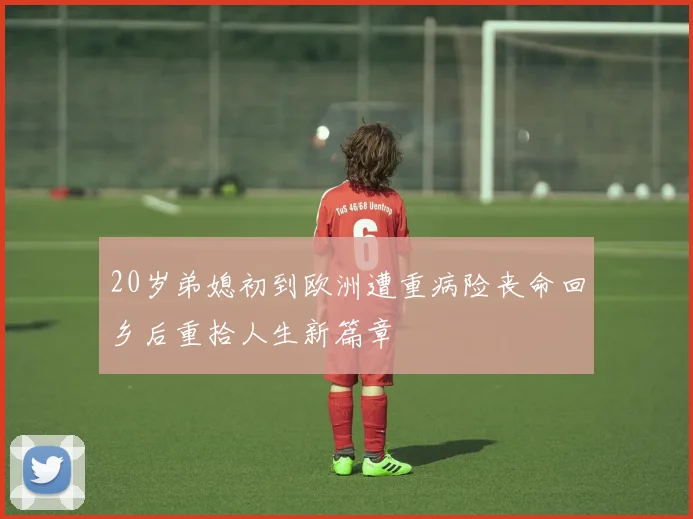 20岁弟媳初到欧洲遭重病险丧命回乡后重拾人生新篇章